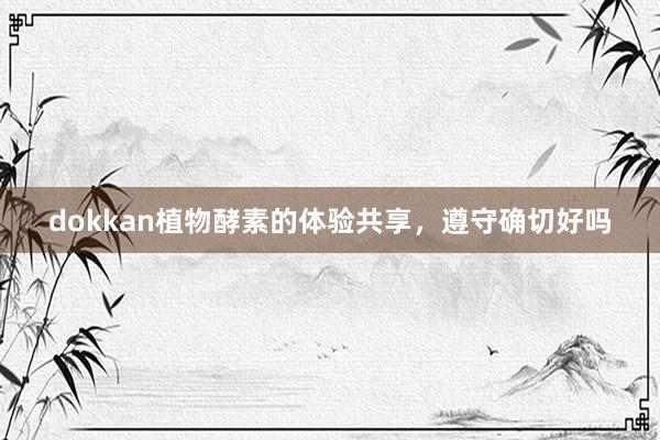 dokkan植物酵素的体验共享，遵守确切好吗