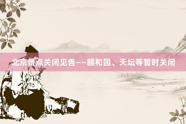 北京景点关闭见告——颐和园、天坛等暂时关闭