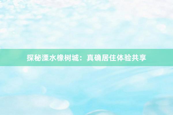 探秘溧水橡树城：真确居住体验共享
