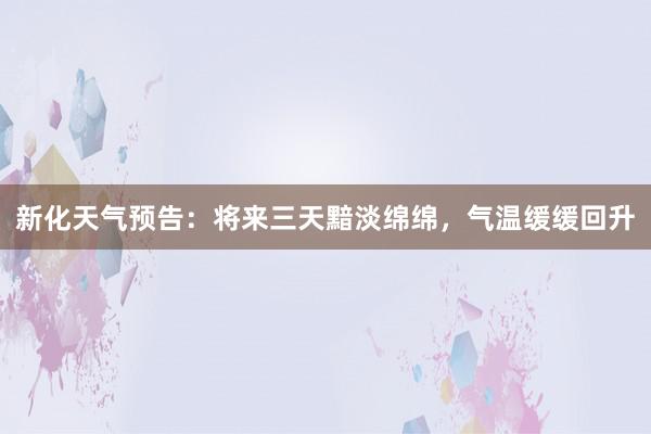 新化天气预告：将来三天黯淡绵绵，气温缓缓回升