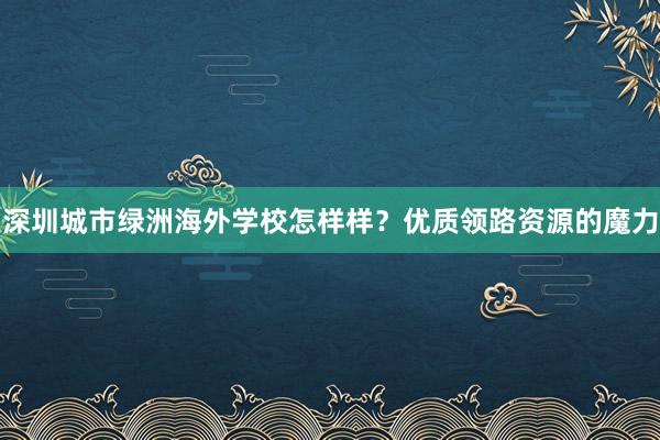 深圳城市绿洲海外学校怎样样？优质领路资源的魔力